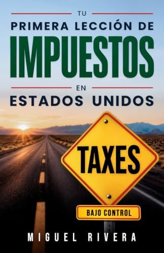 Tu primera lección de impuestos en Estados Unidos: Una guía para hispanos que quieren entender sus taxes, evitar errores, perderle el miedo al IRS y ... mejor su dinero en EE. UU. (Spanish Edition) by Miguel Rivera