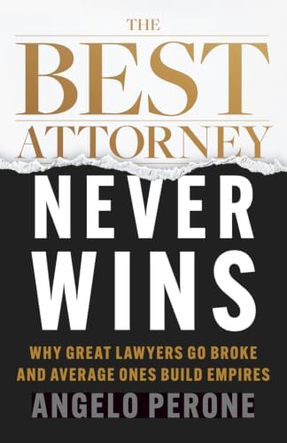 The Best Attorney Never Wins: Why Great Lawyers Go Broke and Average Ones Build Empires by Angelo Perone