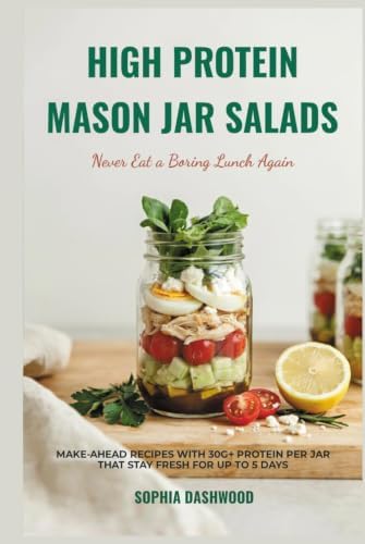 HIGH PROTEIN MASON JAR SALAD COOKBOOK - Never Eat a Boring Lunch Again: Make-Ahead Recipes with 30g+ Protein Per Jar That Stay Fresh for Up to 5 Days (Mason Jar Kitchen) by Sophia Dashwood