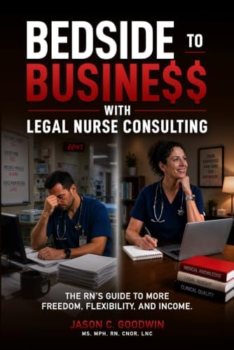 Bedside to Business with Legal Nurse Consulting: The RN's Guide to More Freedom, Flexibility, and Income by Jason C. Goodwin RN