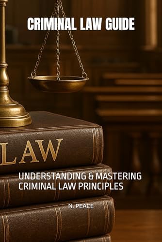 CRIMINAL LAW GUIDE: UNDERSTANDING & MASTERING CRIMINAL LAW PRINCIPLES by N. PEACE