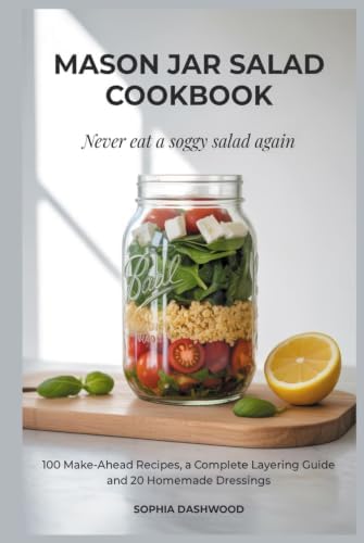 MASON JAR SALAD COOKBOOK - Never Eat a Soggy Salad Again: 100 Make-Ahead Recipes, a Complete Layering Guide, and 20 Homemade Dressings (Mason Jar Kitchen) by Sophia Dashwood