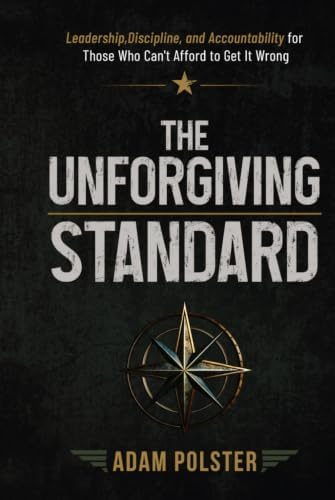 The Unforgiving Standard: Leadership, Discipline, and Accountability For Those Who Can't Afford To Get It Wrong by Adam Polster