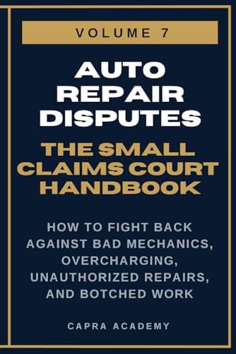 Auto Repair Disputes: The Complete Small Claims Court Handbook — How to Fight Back Against Bad Mechanics, Overcharging, Unauthorized Repairs, and ... and Collecting Your Money in Small C) by Capra Academy