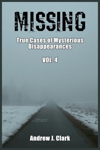 Missing: True Cases of Mysterious Disappearances Vol 4. (Missing Person Case Files) by Andrew J. Clark