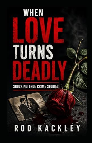 When Love Turns Deadly: Shocking True Crime Stories by Rod Kackley