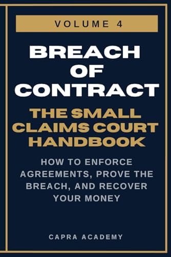 Breach of Contract: The Complete Small Claims Court Handbook — How to Enforce Agreements, Prove the Breach, and Recover Your Money (The Small Claims ... and Collecting Your Money in Small C) by Capra Academy