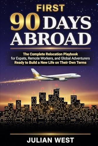 First 90 Days Abroad: The Complete Relocation Playbook for Expats, Remote Workers, and Global Adventurers Ready to Build a New Life on Their Own Terms by Julian West