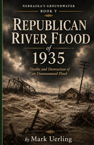Republican River Flood of 1935: Deaths and Destruction of an Unannounced Flood (Nebraska's Groundwater) by Mark Uerling