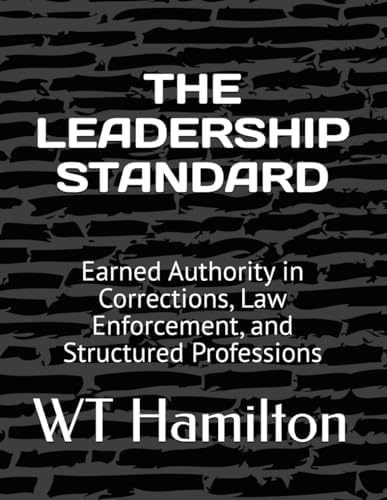THE LEADERSHIP STANDARD: Earned Authority in Corrections, Law Enforcement, and Structured Professions by WT Hamilton