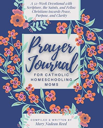 Prayer Journal for Catholic Homeschooling Moms: A 52-week Guided Devotional with Scripture, the Saints, and fellow Christians towards Peace, Purpose, and Clarity (Catholic Prayer Journal Series) by Mary Nadeau Reed