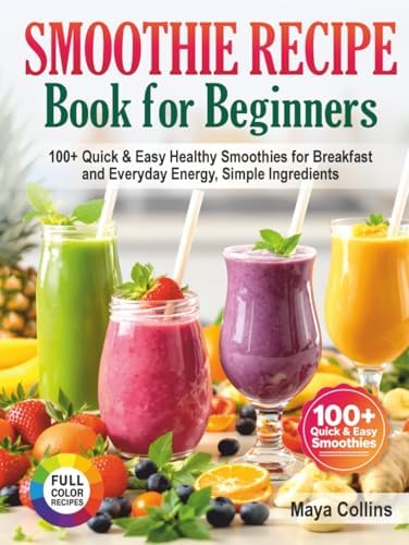 Smoothie Recipe Book for Beginners: 100+ Quick & Easy Healthy Smoothies for Breakfast and Everyday Energy, Simple Ingredients by Maya Collins