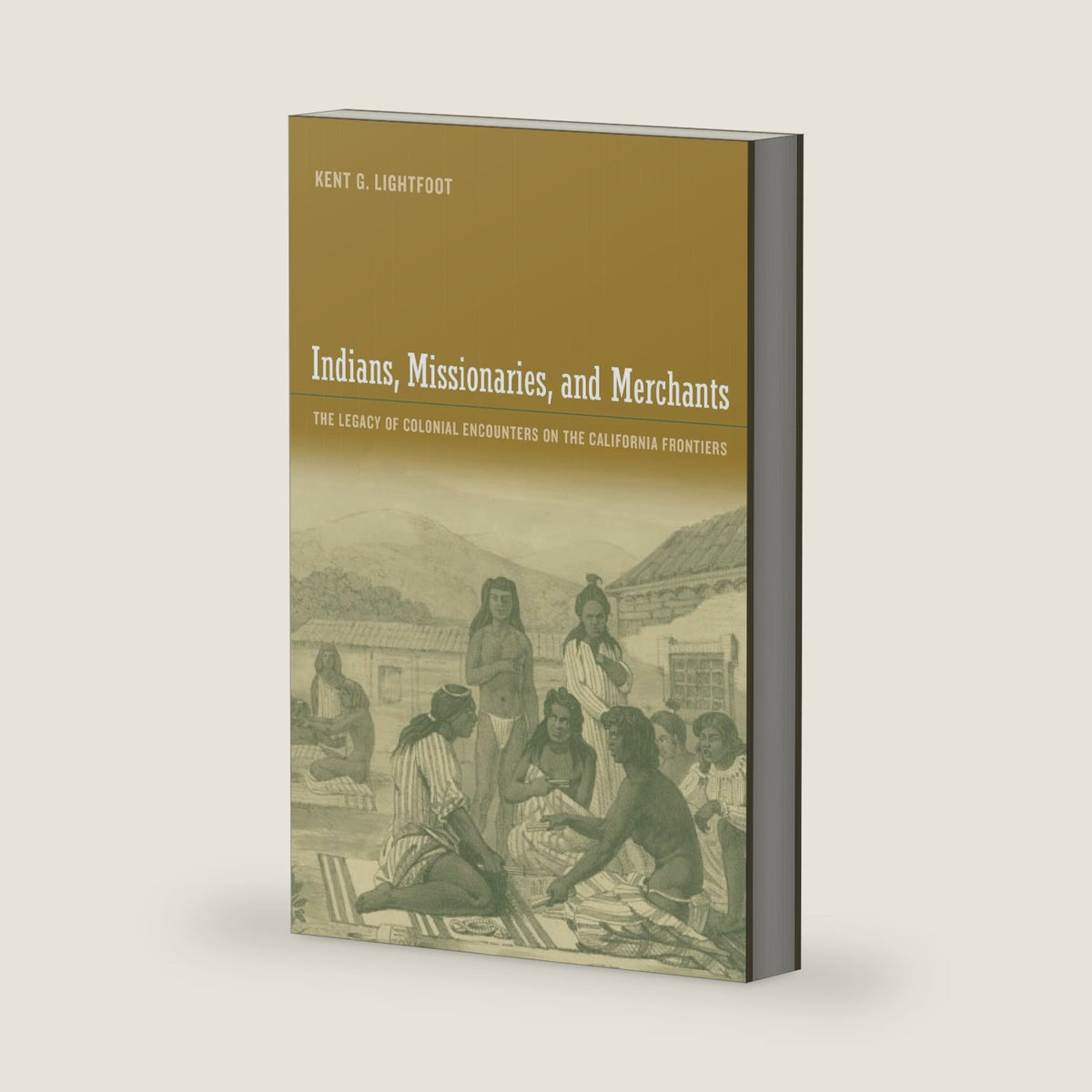 Indians, Missionaries, and Merchants: The Legacy Of Colonial Encounters On The California Frontiers by Kent G. Lightfoot