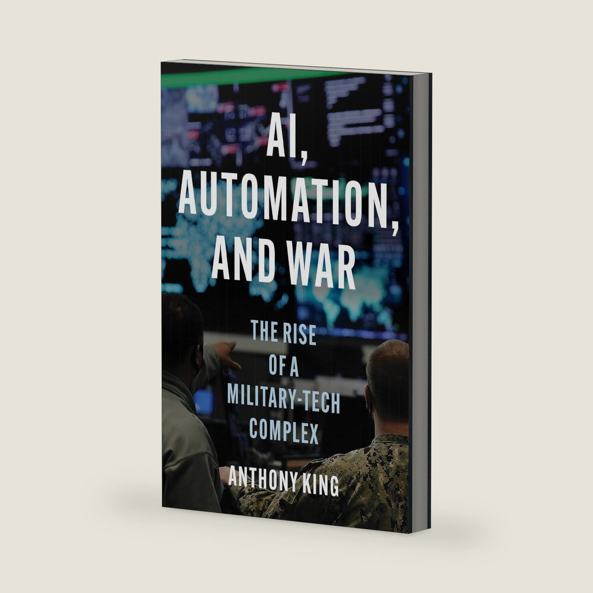 AI, Automation, and War: The Rise of a Military-Tech Complex by Anthony King