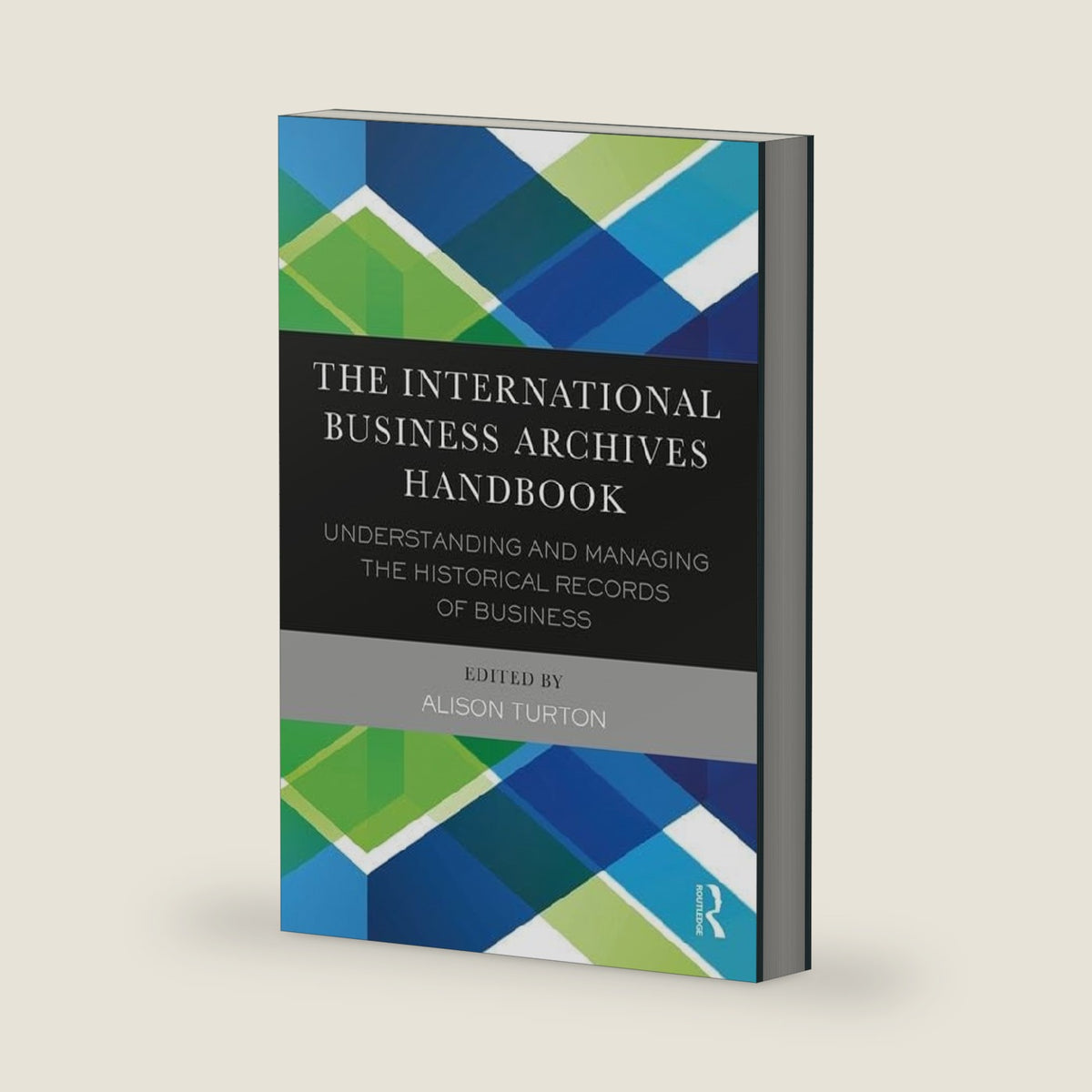 The International Business Archives Handbook: Understanding and managing the historical records of business by Alison Turton