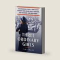 Three Ordinary Girls: The Remarkable Story of Three Dutch Teenagers Who Became Spies, Saboteurs, Nazi Assassins--and WWII Heroes by Tim Brady