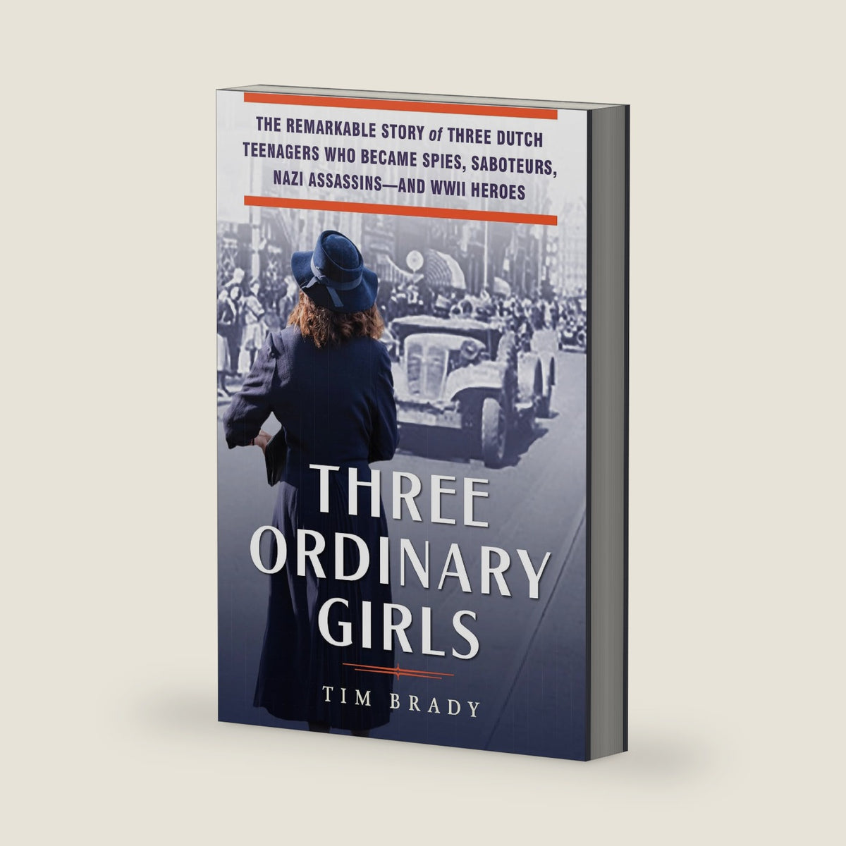 Three Ordinary Girls: The Remarkable Story of Three Dutch Teenagers Who Became Spies, Saboteurs, Nazi Assassins--and WWII Heroes by Tim Brady