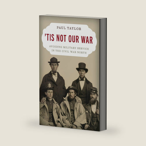 'Tis Not Our War: Avoiding Military Service in the Civil War North by Paul Taylor