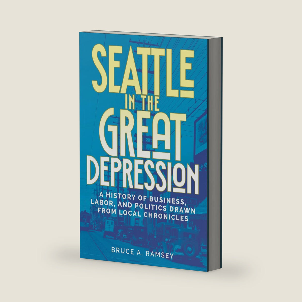 Seattle in the Great Depression: A History of Business, Labor, and Politics Drawn from Local Chronicles by Bruce A. Ramsey