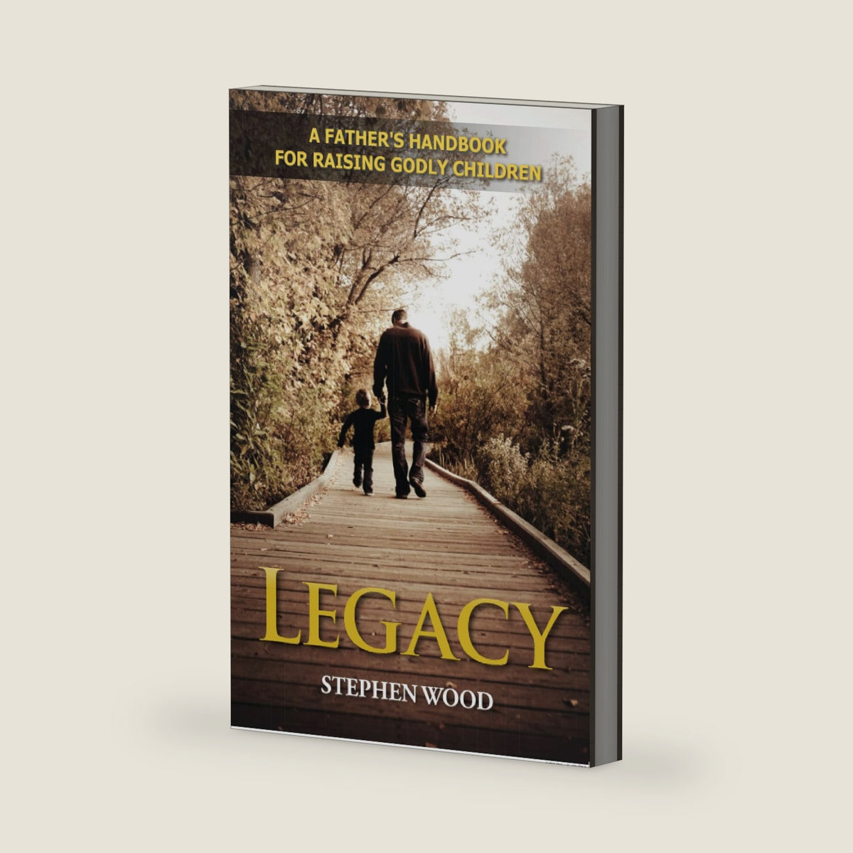 Legacy: A Father's Handbook for Raising Godly Children by Stephen Wood