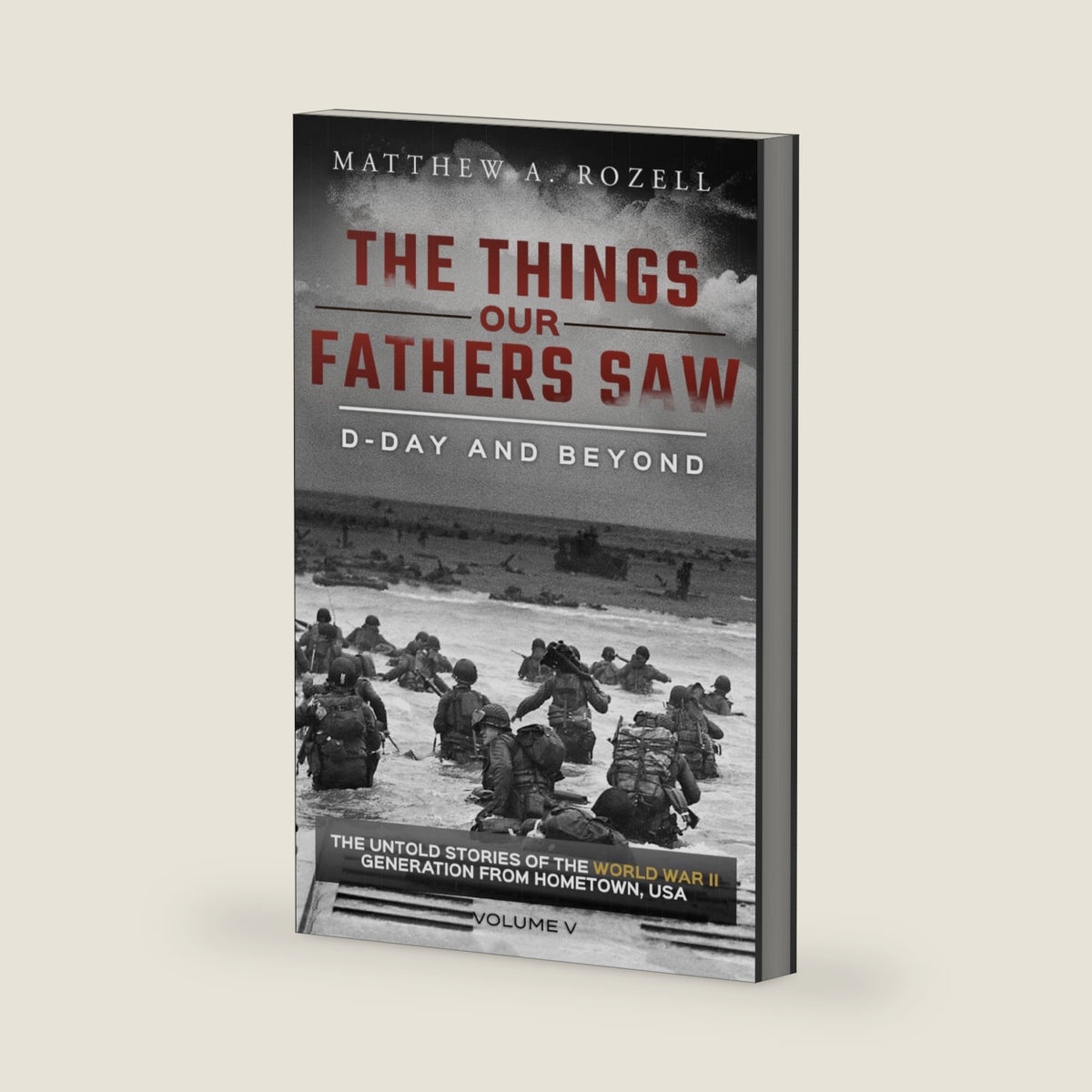 D-Day and Beyond: The Things Our Fathers Saw—The Untold Stories of the World War II Generation-Volume V by Matthew Rozell