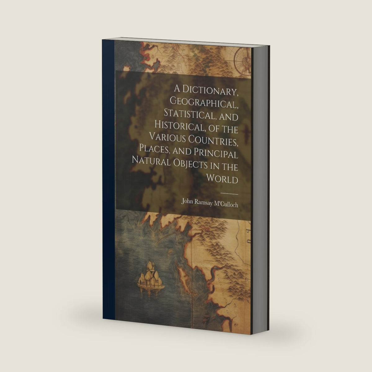 A Dictionary, Geographical, Statistical, and Historical, of the Various Countries, Places, and Principal Natural Objects in the World by John Ramsay M'Culloch
