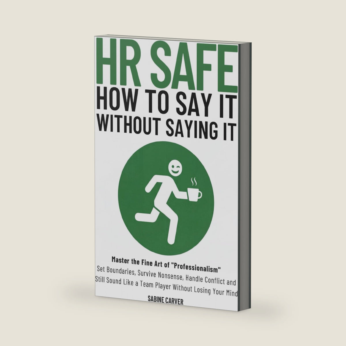 (HR SAFE) HOW TO SAY IT WITHOUT SAYING IT: Master the Fine Art of "Professionalism": Set Boundaries, Survive Nonsense, Handle Conflict and Still Sound Like a Team Player Without Losing Your Mind by Sabine Carver