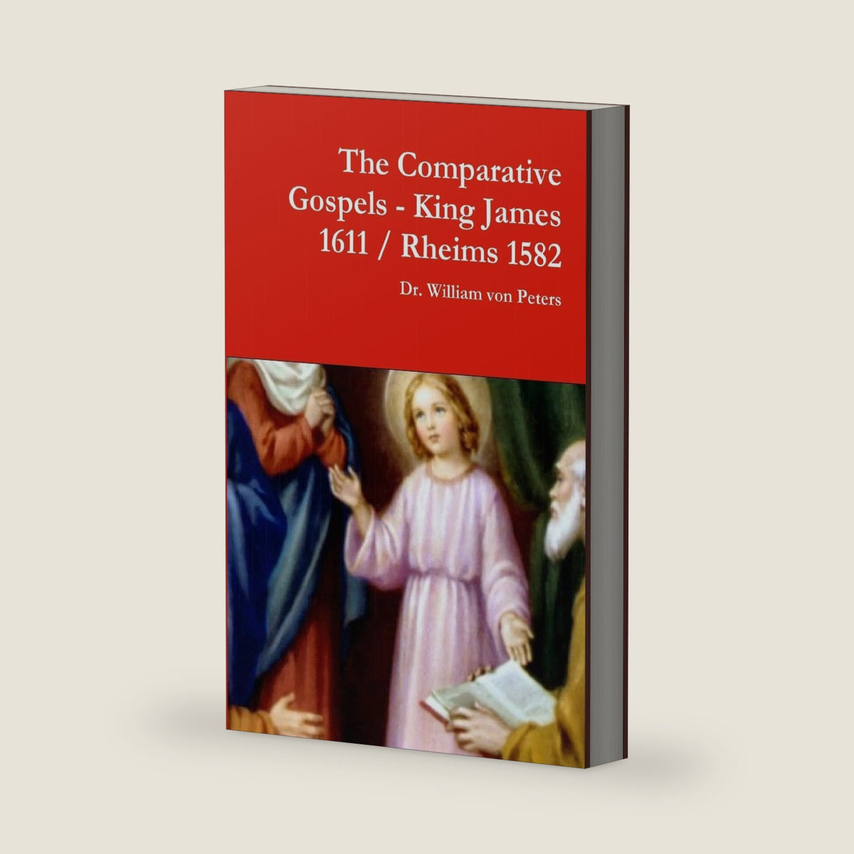 The Comparative Gospels - King James / Rheims 1582 by Dr. William von Peters