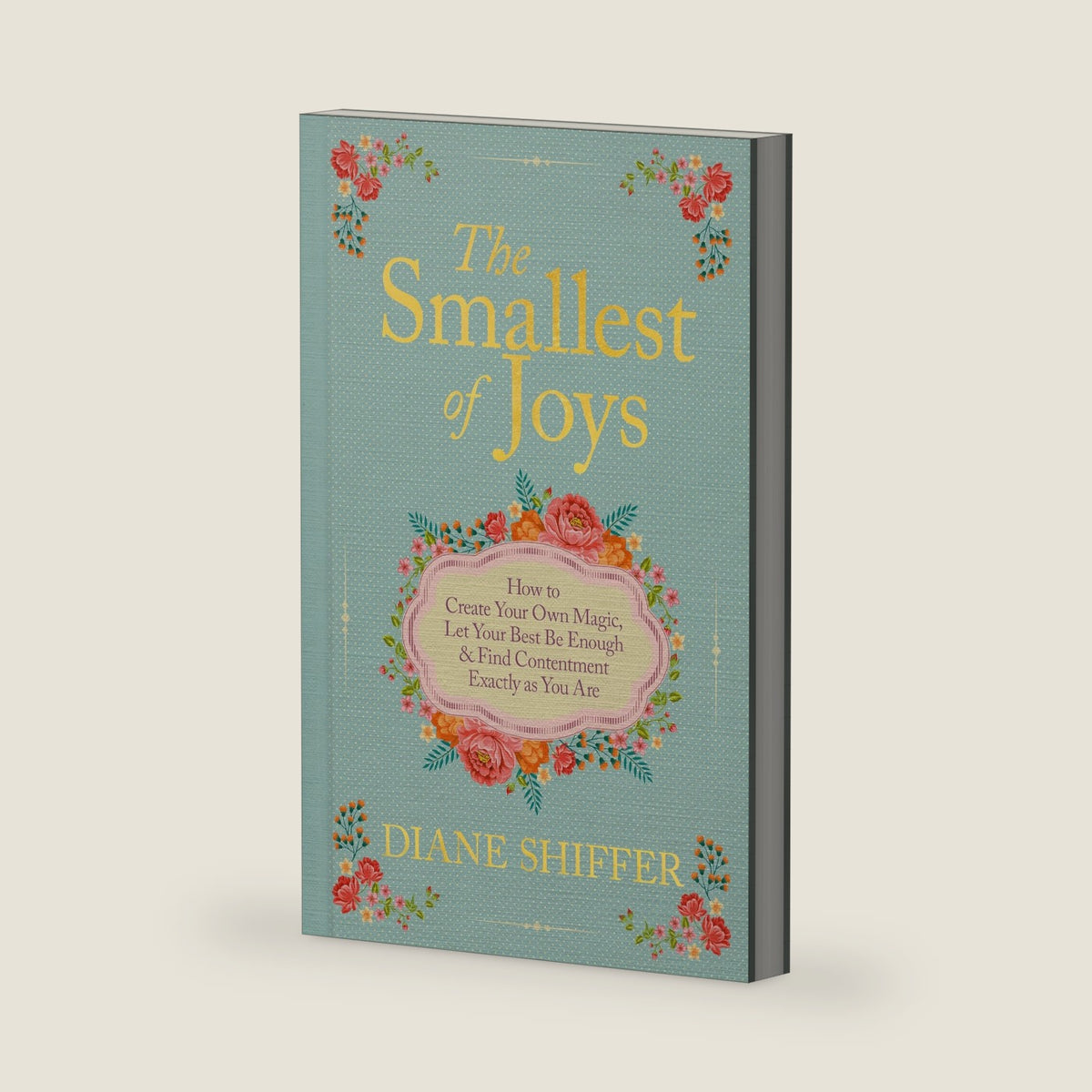 The Smallest of Joys: How to Create Your Own Magic, Let Your Best Be Enough & Find Contentment Exactly as You Are by Diane Shiffer