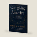 Caregiving in America: Understanding, Navigating, and Transforming the Most Important Responsibility Millions of Families Never Expected by Lance A Slatton