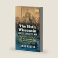 The Sixth Wisconsin and the Long Civil War: The Biography of a Regiment (Civil War America) by James Marten