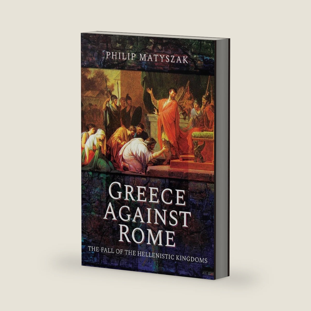 Greece Against Rome: The Fall of the Hellenistic Kingdoms 250–31 BC by Philip Matyszak