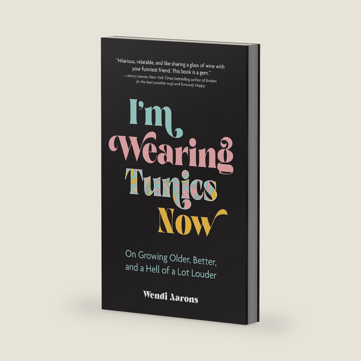 I'm Wearing Tunics Now: On Growing Older, Better, and a Hell of a Lot Louder by Wendi Aarons