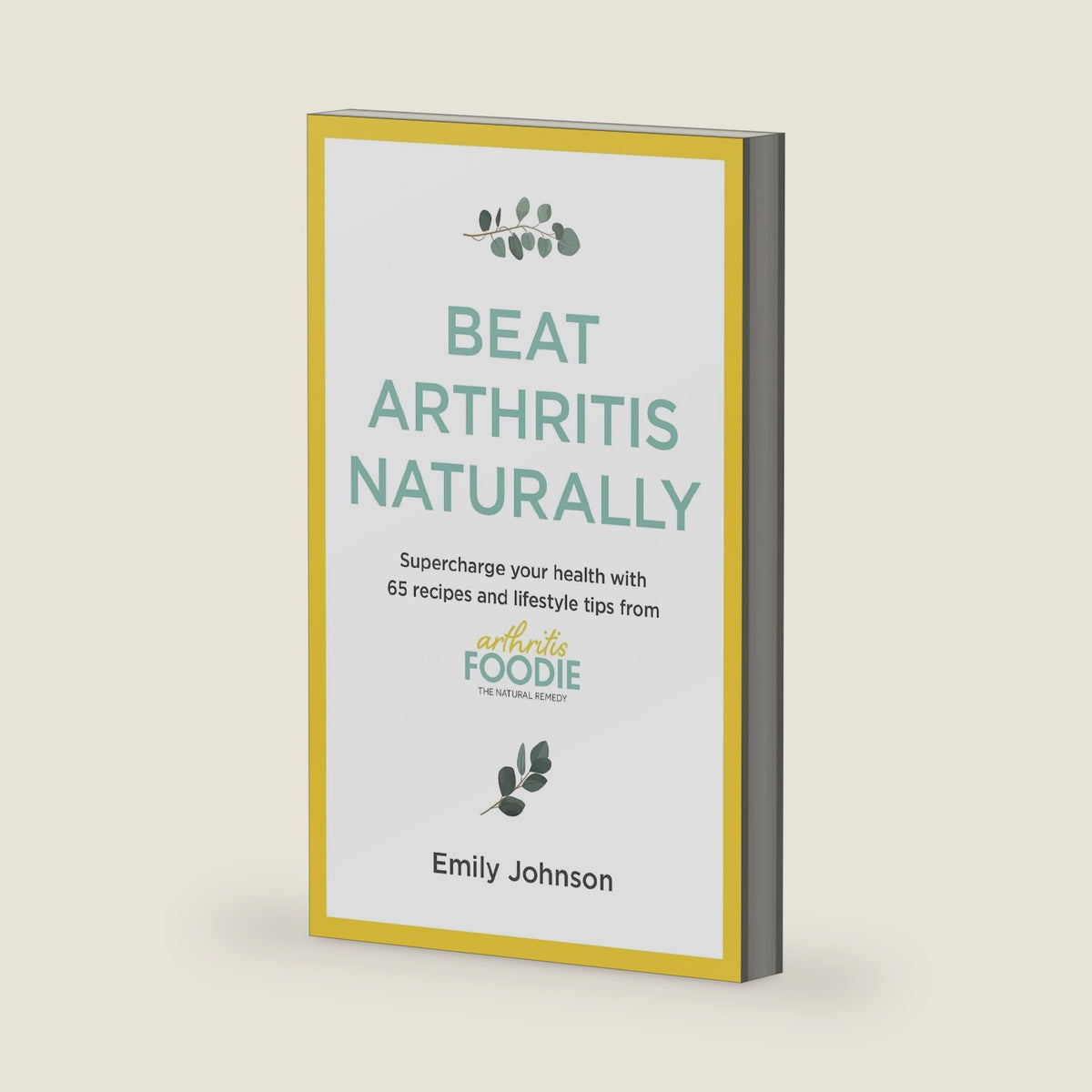 Beat Arthritis Naturally: Supercharge your health with 65 recipes and lifestyle tips from Arthritis Foodie by Emily Johnson