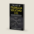 The Art Of Problem Solving 101: Improve Your Critical Thinking And Decision Making Skills And Learn How To Solve Problems Creatively by Michael Sloan