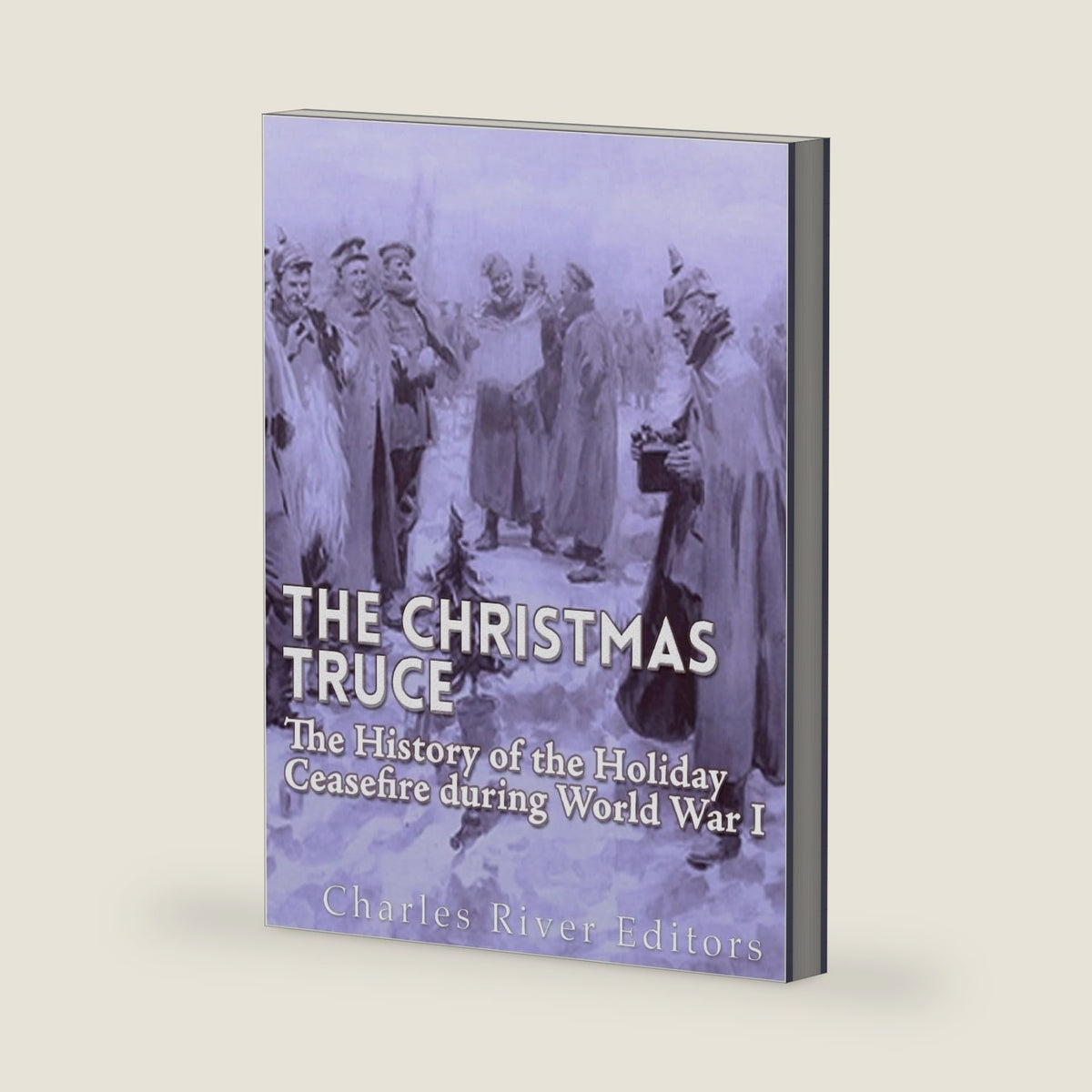 The Christmas Truce of 1914: The History of the Holiday Ceasefire during World War I by Charles River Editors