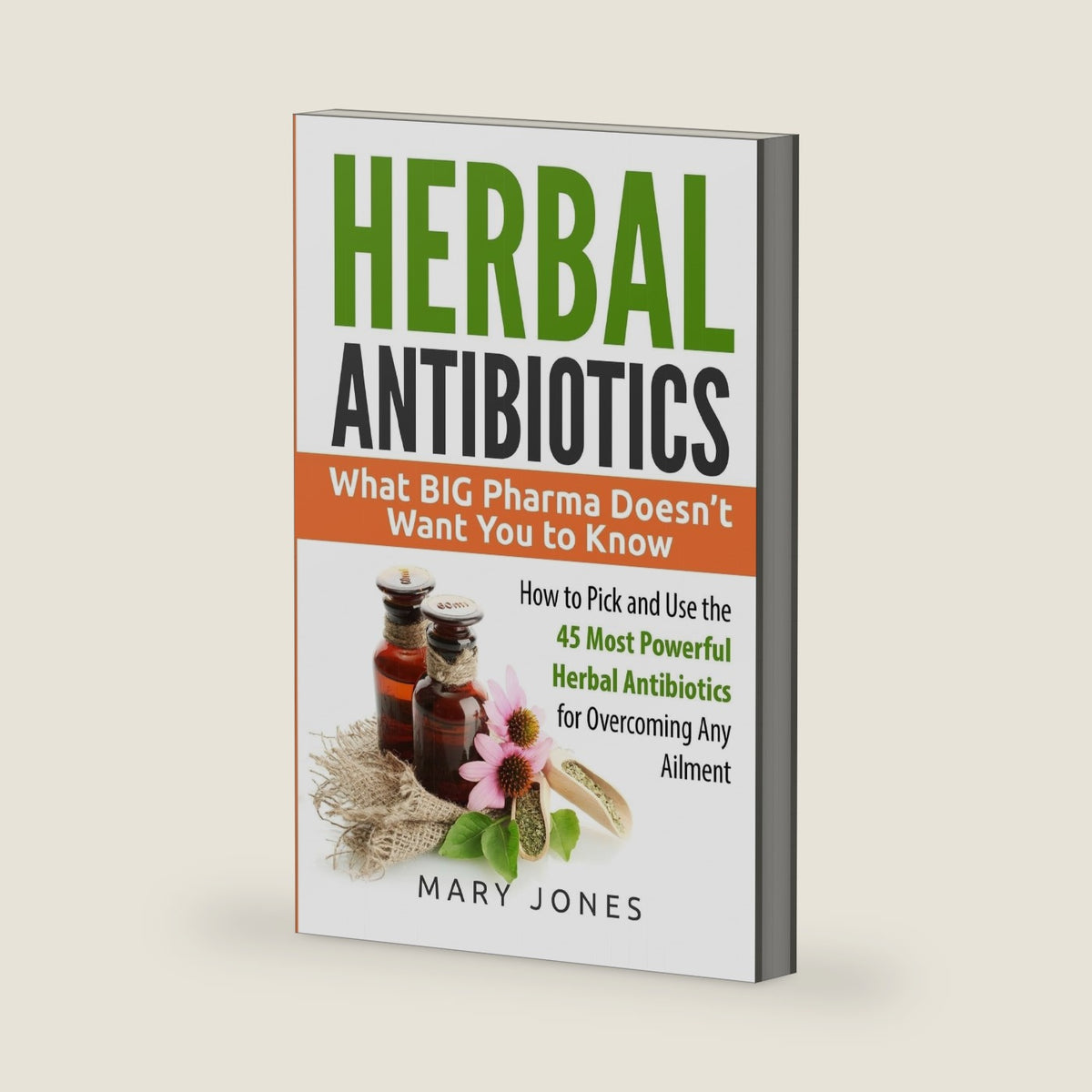 Herbal Antibiotics: What BIG Pharma Doesn’t Want You to Know - How to Pick and Use the 45 Most Powerful Herbal Antibiotics for Overcoming Any Ailment by Mary Jones