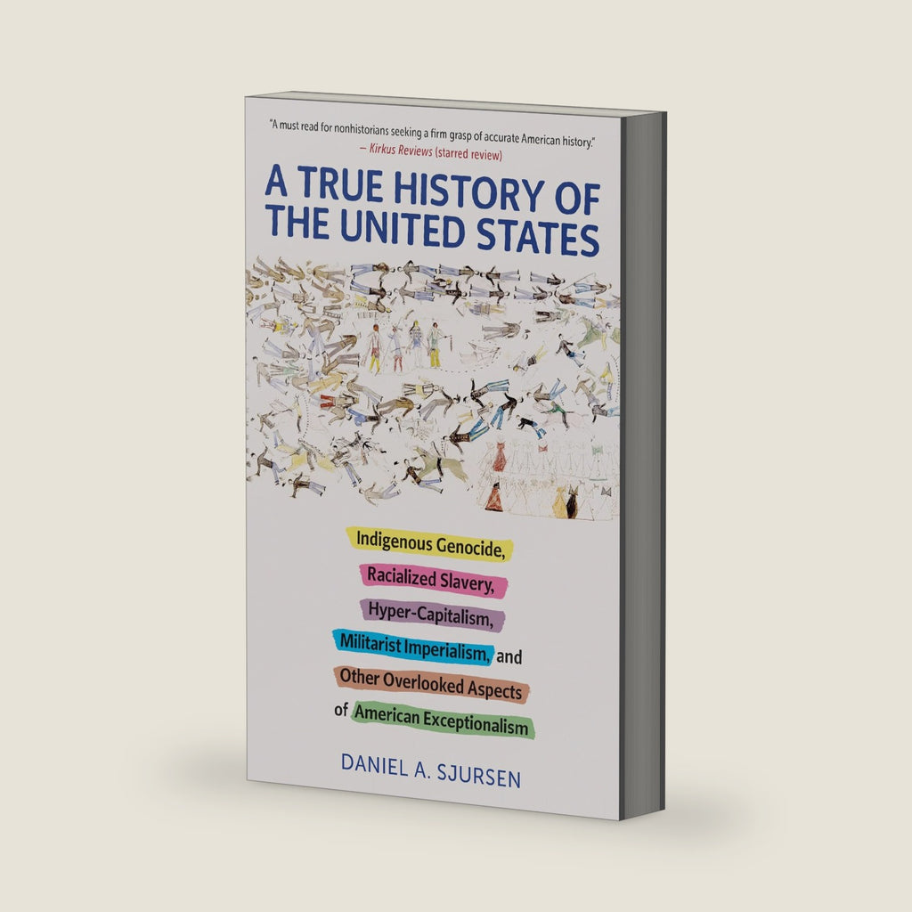 A True History of the United States: Indigenous Genocide, Racialized Slavery, Hyper-Capitalism, Militarist Imperialism and Other Overlooked Aspects of American Exceptionalism (Truth to Power) by Daniel Sjursen