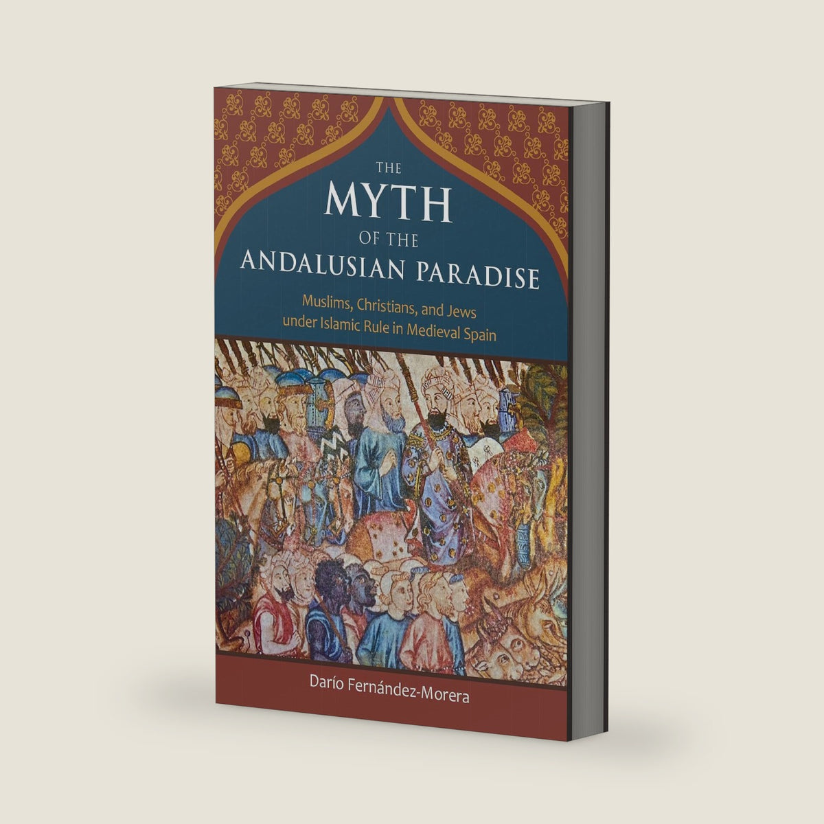The Myth of the Andalusian Paradise: Muslims, Christians, and Jews under Islamic Rule in Medieval Spain by Dario Fernandez-Morera