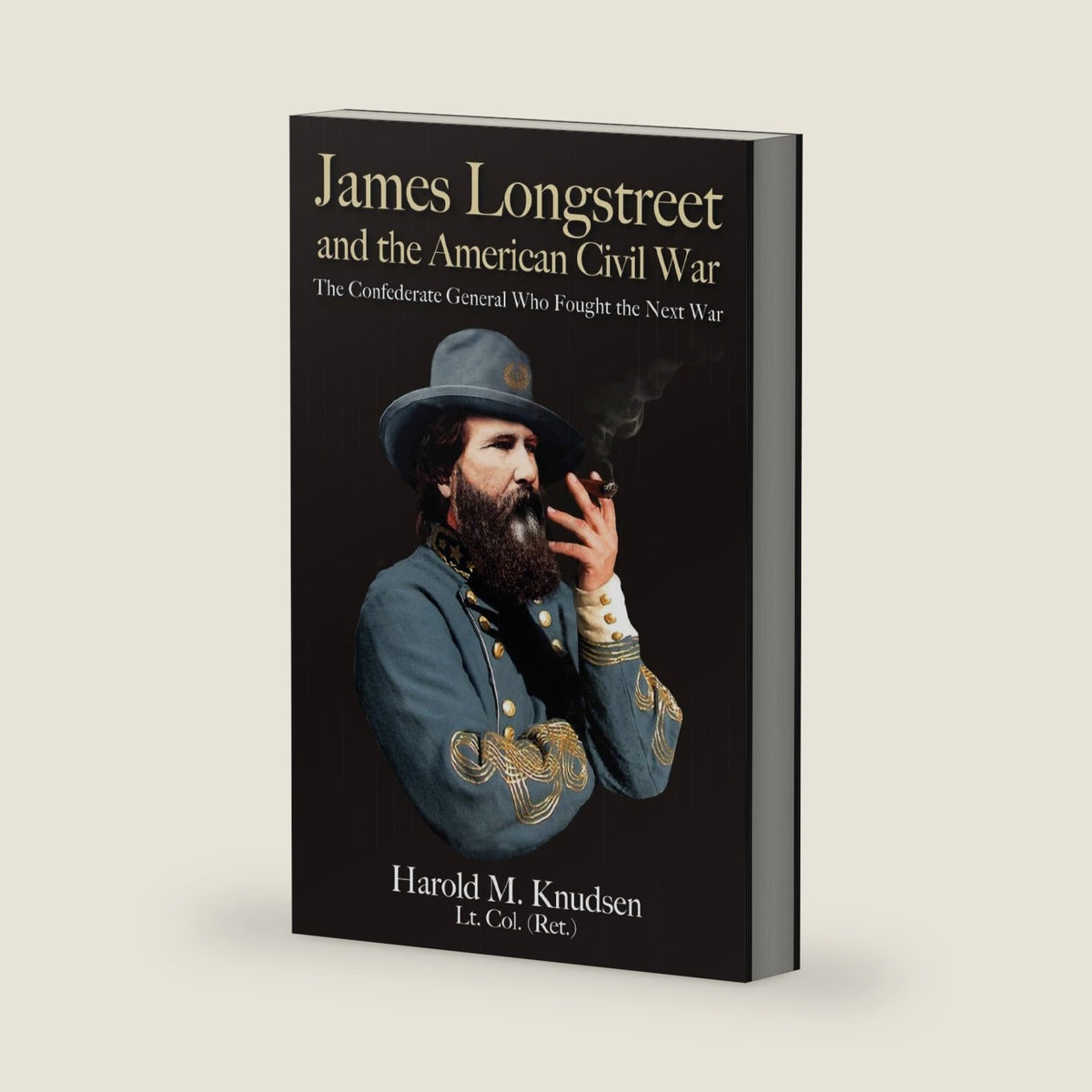 James Longstreet and the American Civil War: The Confederate General Who Fought the Next War by Harold M. Knudsen LTC (Ret.)