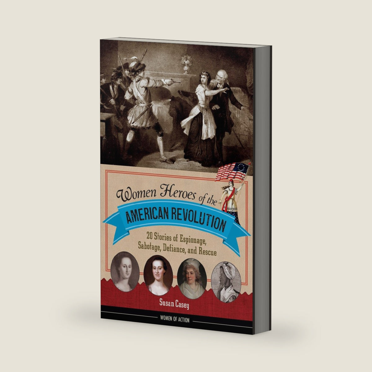 Women Heroes of the American Revolution: 20 Stories of Espionage, Sabotage, Defiance, and Rescue (Women of Action) by Susan Casey