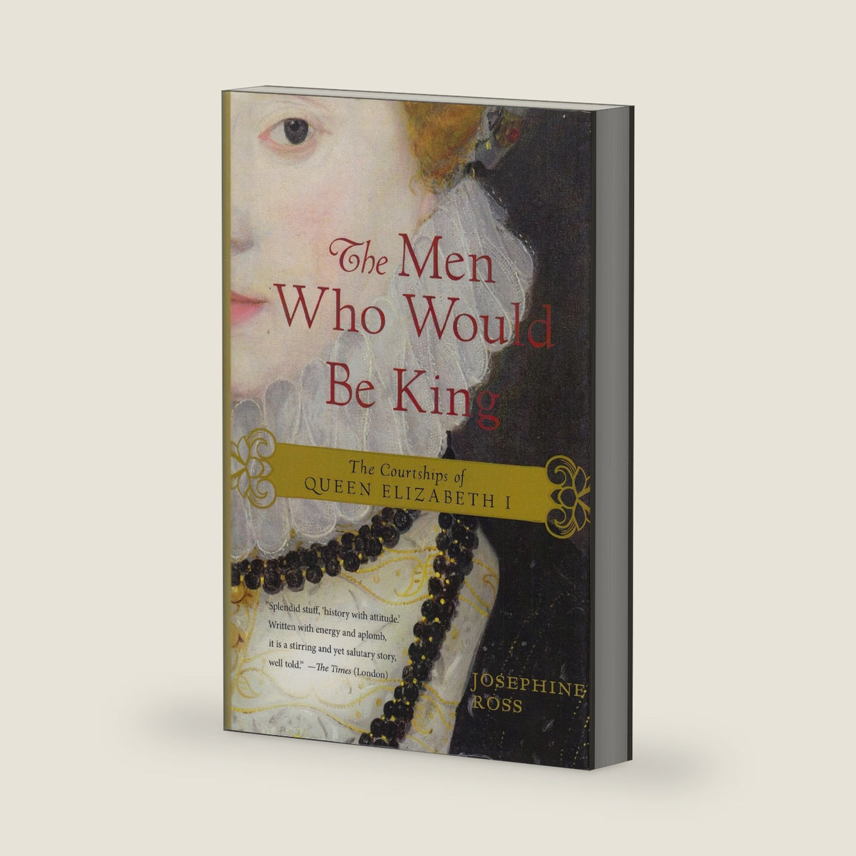 The Men Who Would Be King: The Courtships of Queen Elizabeth I by Josephine Ross