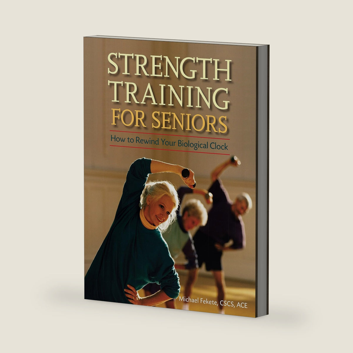 Strength Training for Seniors: How to Rewind Your Biological Clock by Michael Fekete
