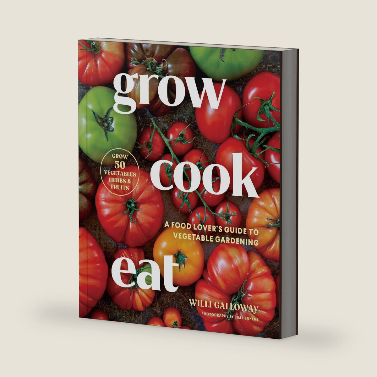 Grow Cook Eat: A Food Lover's Guide to Vegetable Gardening, Including How to Grow 50 Vegetables, Herbs, and Fruits by Willi Galloway