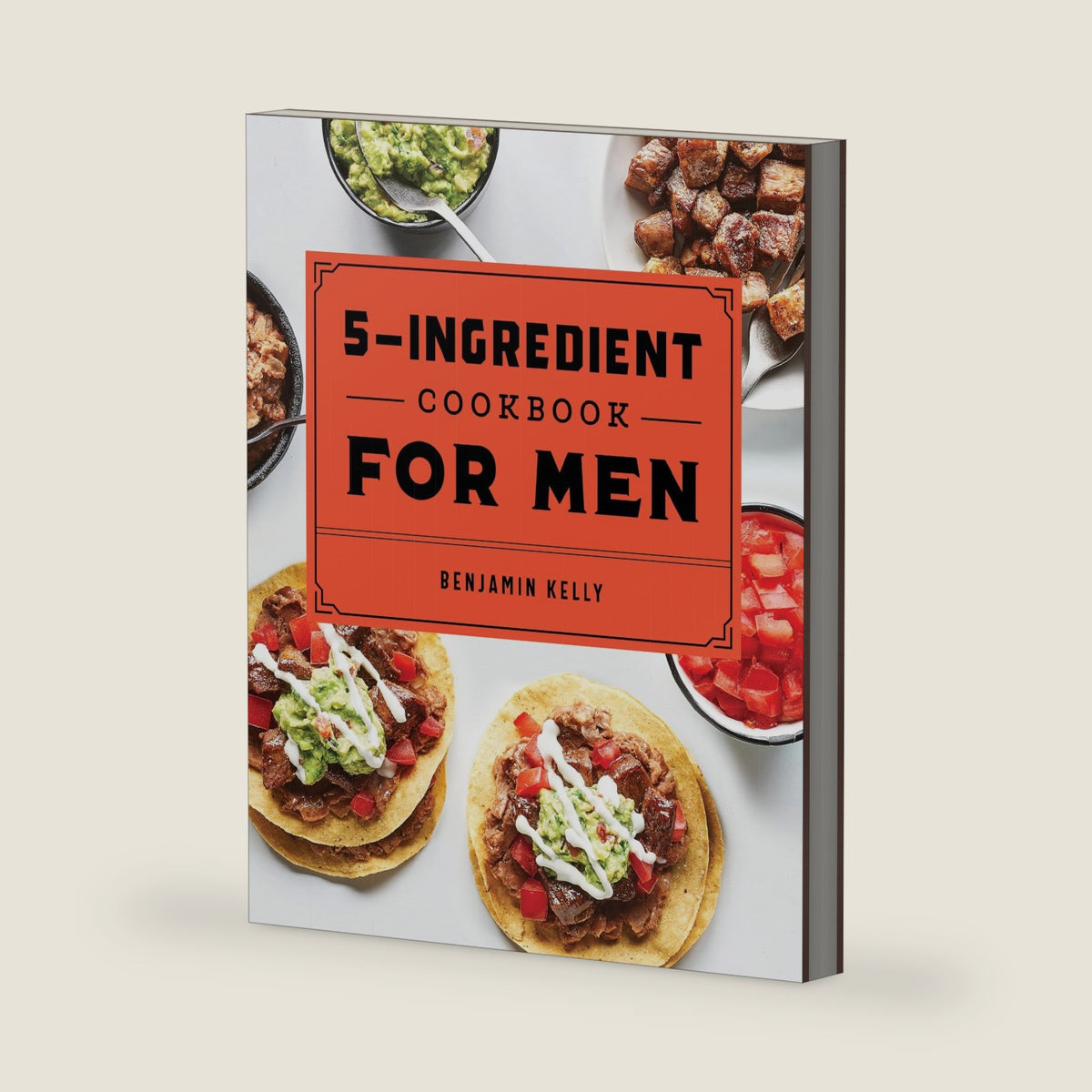 The 5-Ingredient Cookbook for Men: 115 Recipes for Men with Big Appetites and Little Time by Benjamin Kelly