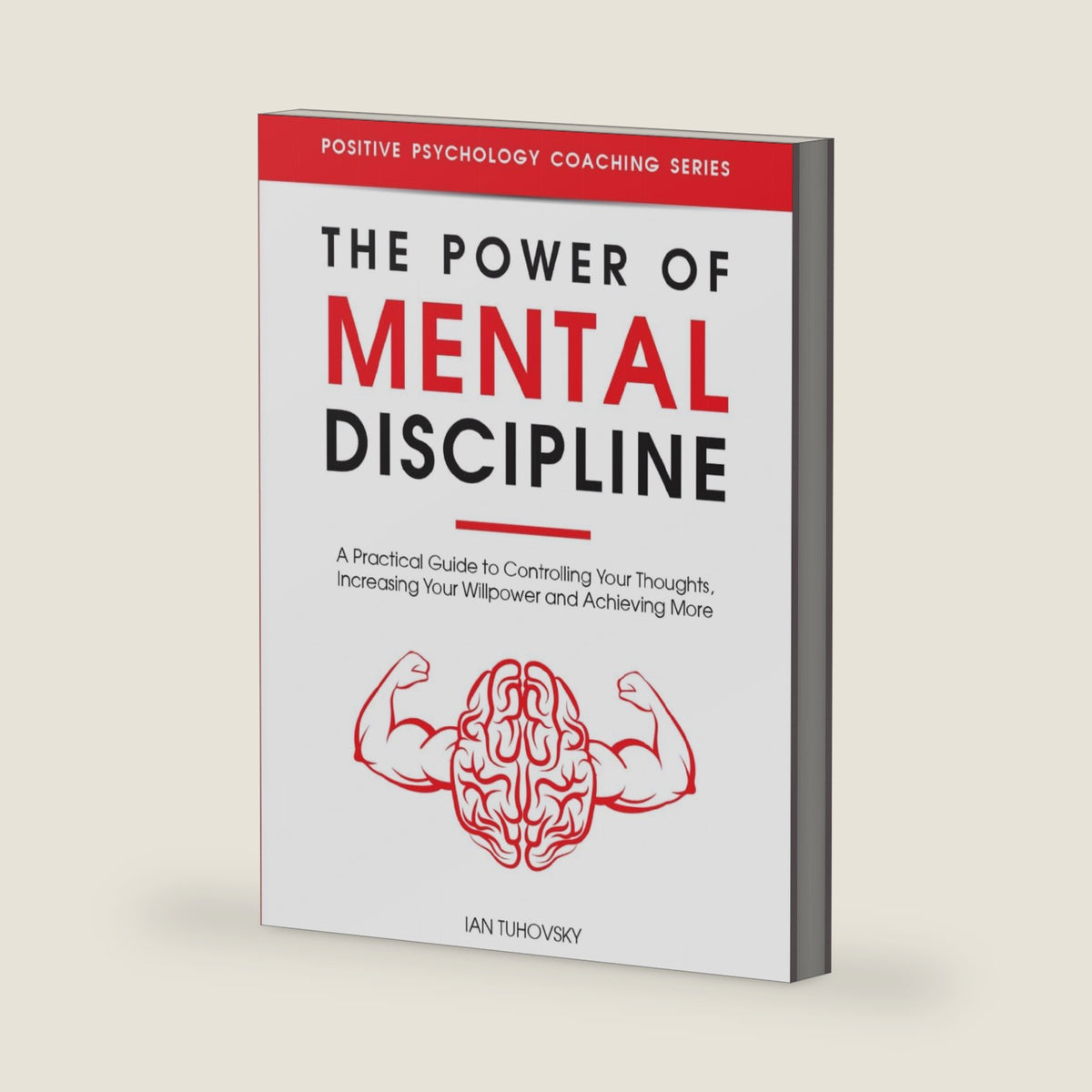 The Power of Mental Discipline: A Practical Guide to Controlling Your Thoughts, Increasing Your Willpower and Achieving More (Self Discipline Training) by Ian Tuhovsky