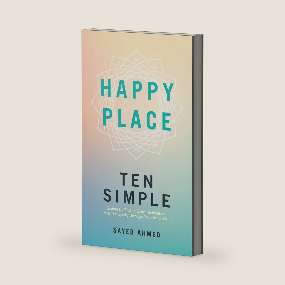 Happy Place: Ten Simple Guides to Finding Calm, Relaxation, and Tranquility Through Your Inner Self by Sayed Ahmed