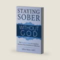 Staying Sober Without God: The Practical 12 Steps to Long-Term Recovery from Alcoholism and Addictions by Jeffrey Munn