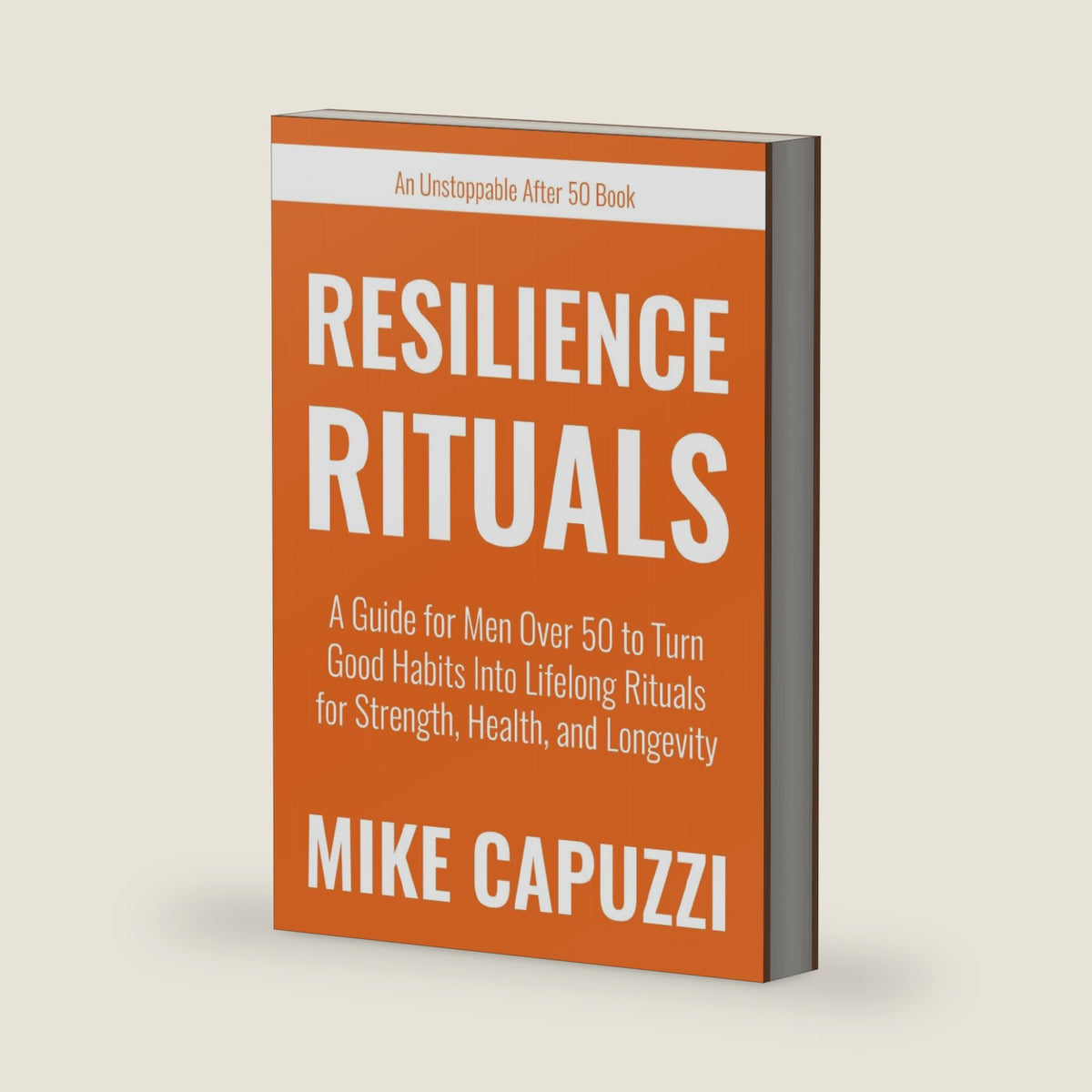 Resilience Rituals: A Guide for Men Over 50 to Turn Good Habits Into Lifelong Rituals for Strength, Health, and Longevity (Unstoppable After 50 Books) by Mike Capuzzi