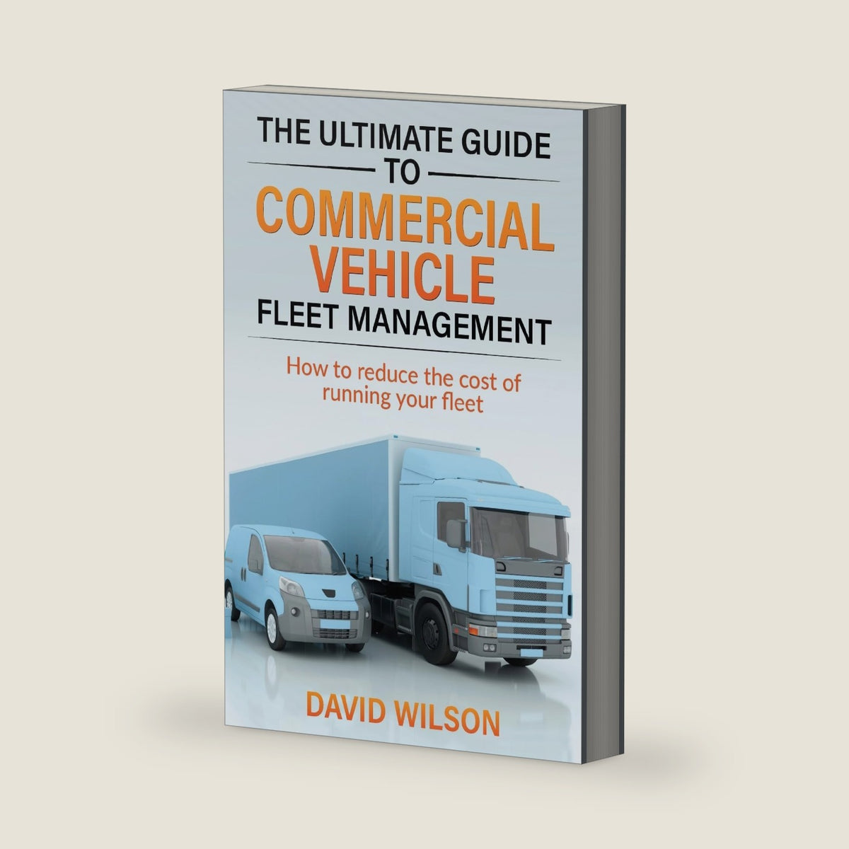 The Ultimate Guide to Commercial Vehicle Fleet Management: How to reduce the cost of running your fleet by Mr David Wilson